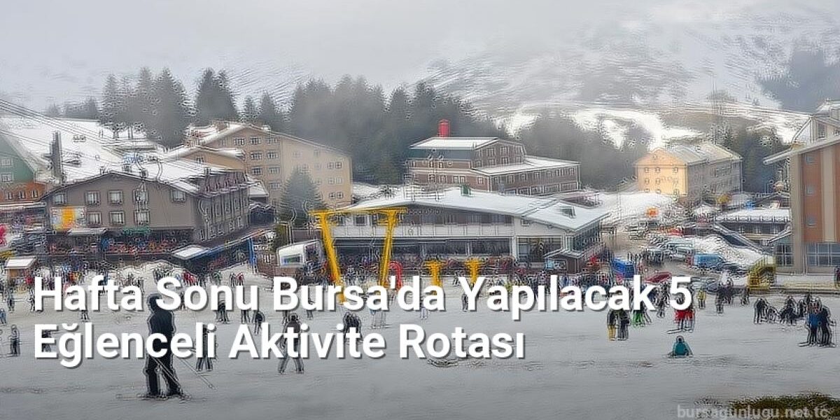 Hafta Sonu Bursa'da Yapılacak 5 Eğlenceli Aktivite Rotası - bursagunlugu.net.tc